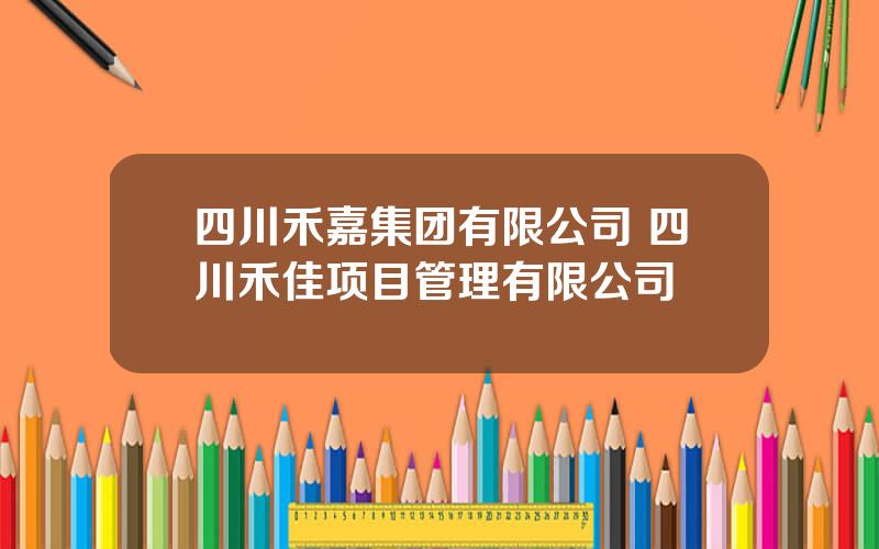 四川禾嘉集团有限公司 四川禾佳项目管理有限公司